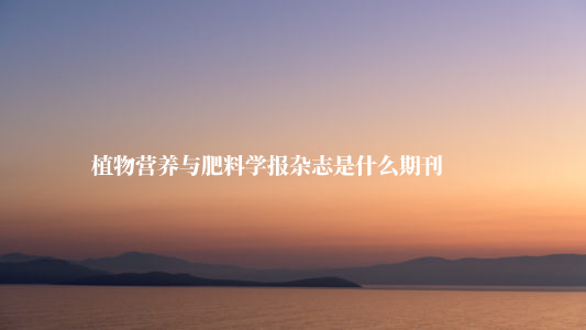 植物营养与肥料学报杂志是什么期刊 .jpg