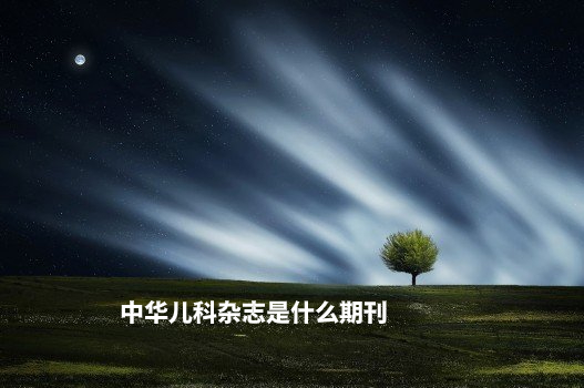 中华儿科杂志是什么期刊 .jpg