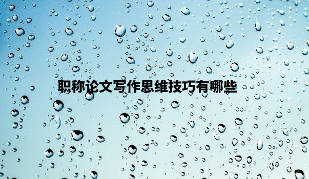 职称论文写作思维技巧有哪些 .jpg