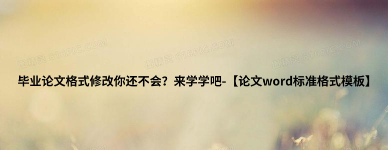 毕业论文格式修改你还不会？来学学吧-【论文word标准格式模板】.jpg