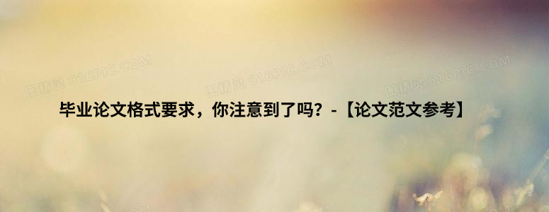 毕业论文格式要求，你注意到了吗？-【论文范文参考】.jpg