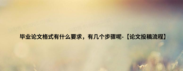 毕业论文格式有什么要求，有几个步骤呢-【论文投稿流程】.jpg
