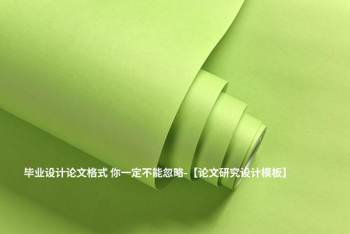 毕业设计论文格式 你一定不能忽略-【论文研究设计模板】.jpg