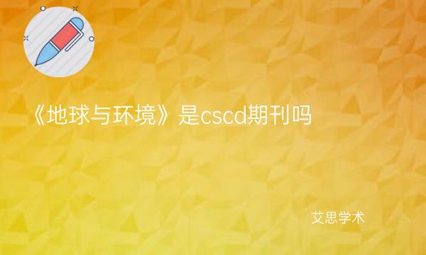 《地球与环境》是cscd期刊吗_艾思学术.jpg