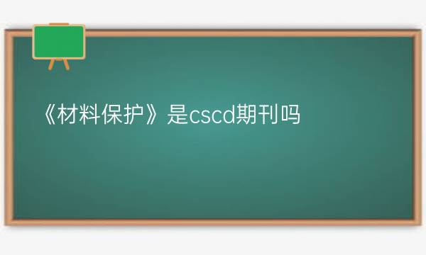 《材料保护》是cscd期刊吗？_艾思学术.jpg