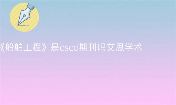 《船舶工程》是cscd期刊吗艾思学术.jpg