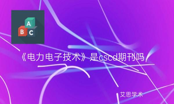 《电力电子技术》是cscd期刊吗_艾思学术.jpg