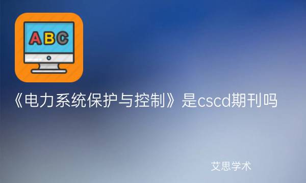 《电力系统保护与控制》是cscd期刊吗_艾思学术.jpg