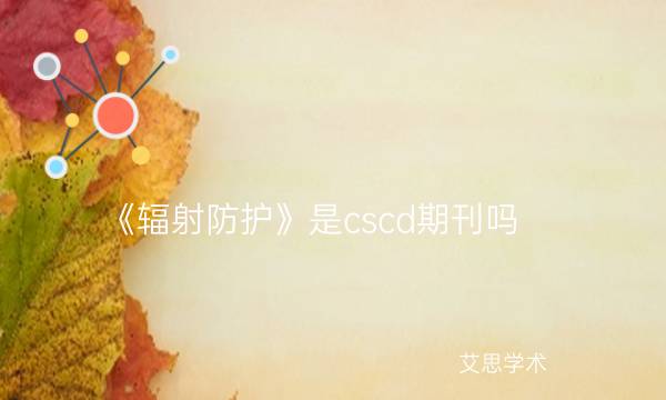 《辐射防护》是cscd期刊吗_艾思学术.jpg