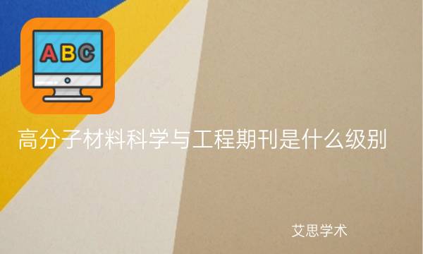 高分子材料科学与工程期刊是什么级别_艾思学术.jpg