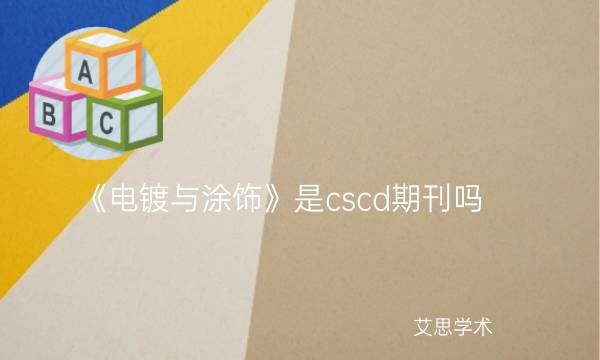 《电镀与涂饰》是cscd期刊吗_艾思学术.jpg