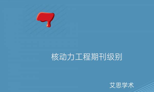 核动力工程期刊级别_艾思学术.jpg