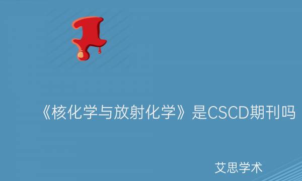 《核化学与放射化学》是CSCD期刊吗_艾思学术.jpg