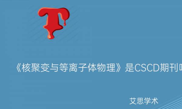 《核聚变与等离子体物理》是CSCD期刊吗_艾思学术.jpg