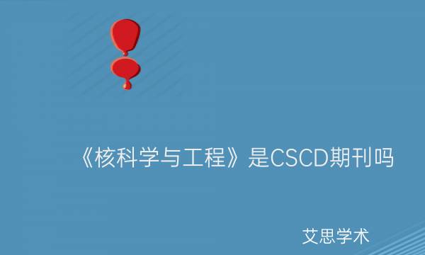 《核科学与工程》是CSCD期刊吗_艾思学术 .jpg