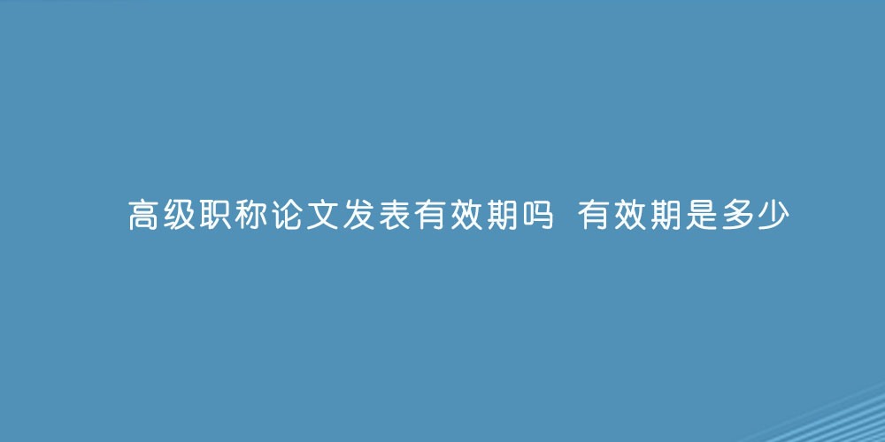 高级职称论文发表有效期吗 有效期是多少.jpg
