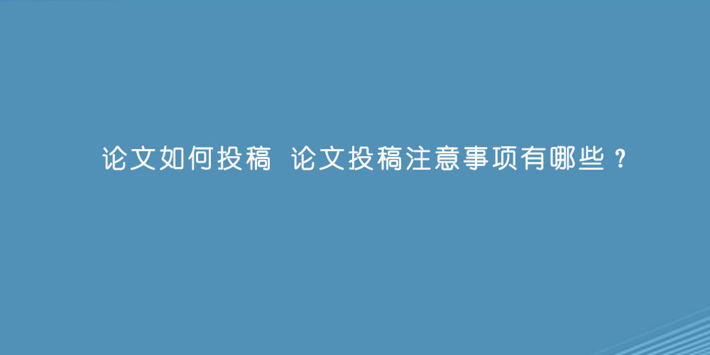 论文如何投稿 论文投稿注意事项有哪些？.jpg