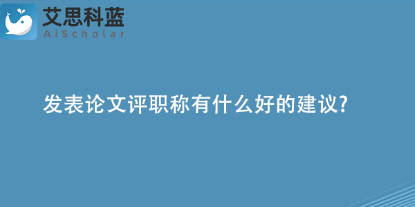 发表论文评职称有什么好的建议.jpg