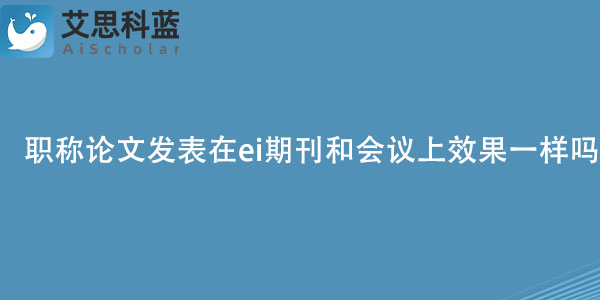 职称论文发表在ei期刊和会议上效果一样吗？.jpg
