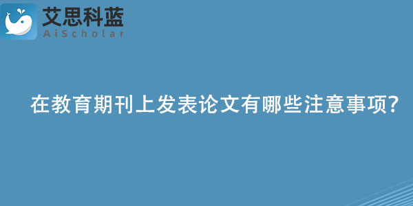 在教育期刊上发表论文有哪些注意事项？.jpg