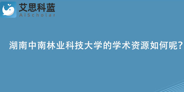 湖南中南林业科技大学的学术资源如何呢？.jpg