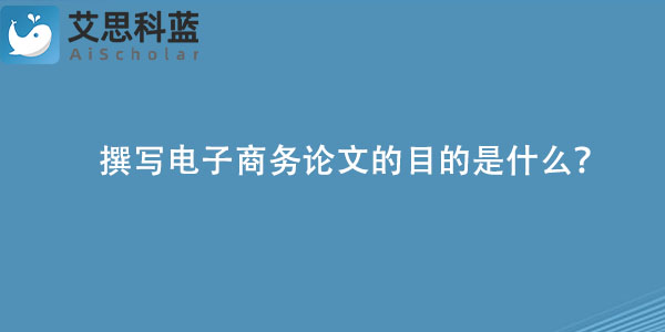 撰写电子商务论文的目的是什么？.jpg