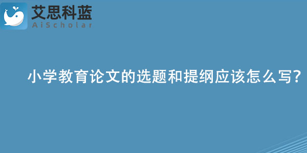 小学教育论文的选题和提纲应该怎么写？.jpg