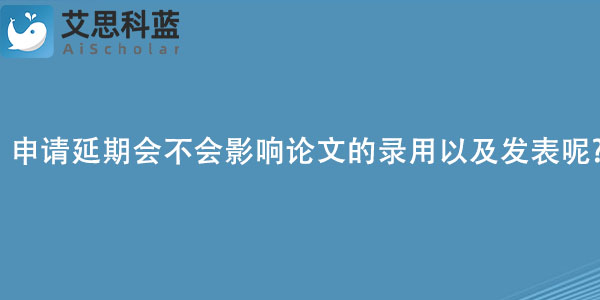 SCI论文申请延期会不会影响论文的录用以及发表呢.jpg