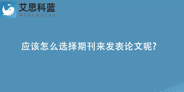 应该怎么选择期刊来发表论文呢.jpg