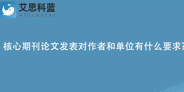 核心期刊论文发表对作者和单位有什么要求.jpg