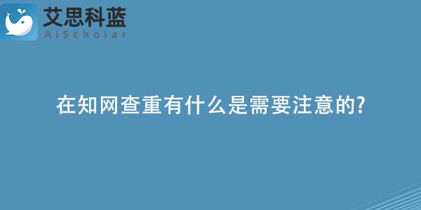 在知网查重有什么是需要注意的-.jpg