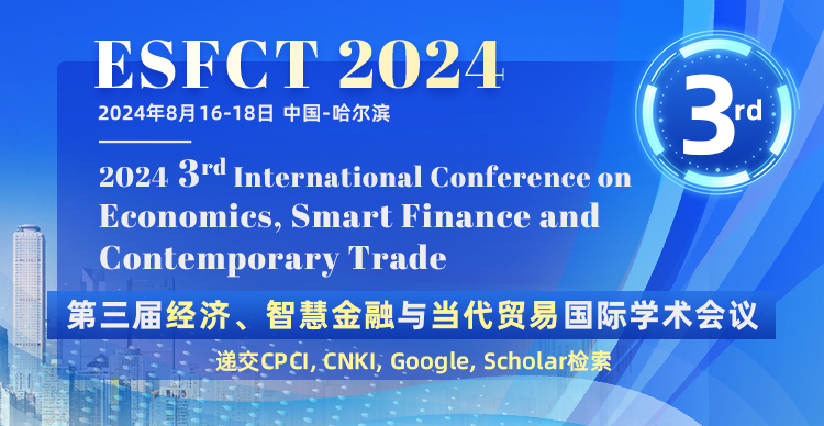 【7天截稿倒计时，经济CPCI，五大高校联合支持】第三届经济、智慧金融与当代贸易国际学术会议（ESFCT2024）